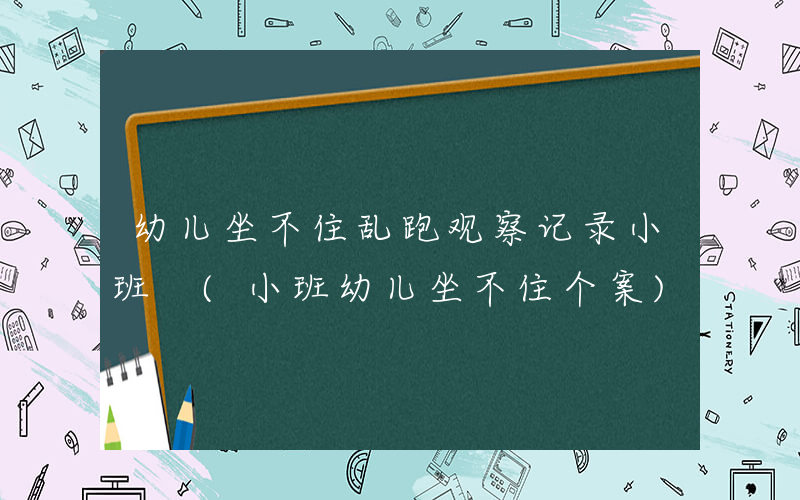 幼儿坐不住乱跑观察记录小班 (小班幼儿坐不住个案)